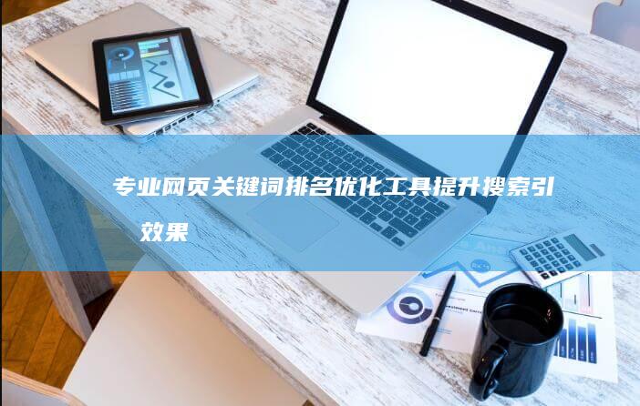 专业网页关键词排名优化工具：提升搜索引擎效果